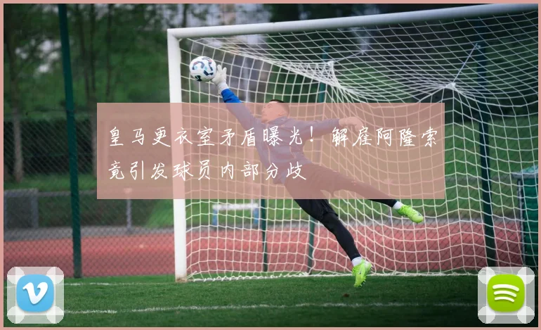皇马更衣室矛盾曝光！解雇阿隆索竟引发球员内部分歧