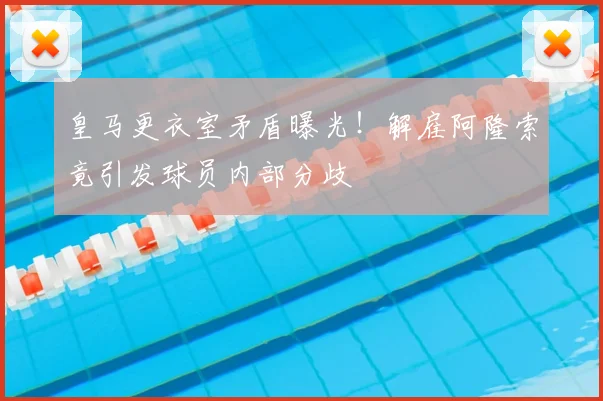 皇马更衣室矛盾曝光！解雇阿隆索竟引发球员内部分歧
