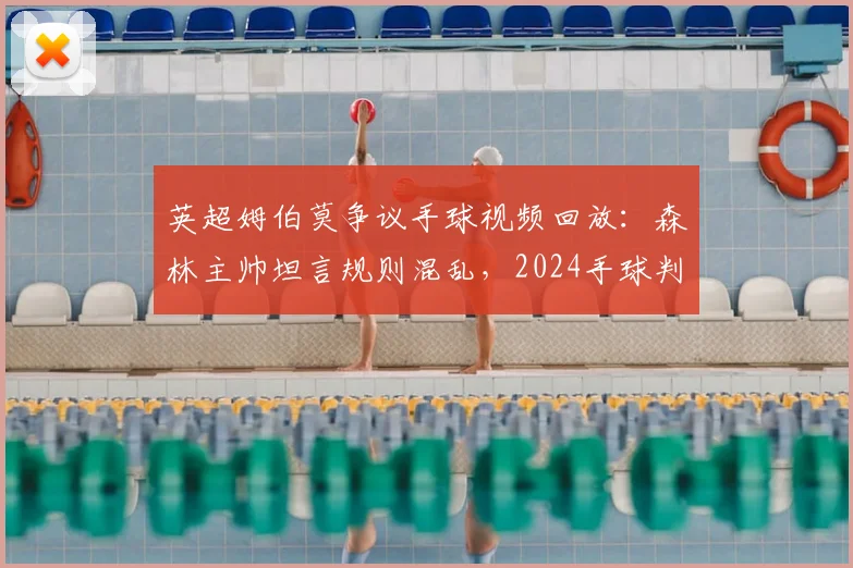英超姆伯莫争议手球视频回放：森林主帅坦言规则混乱，2024手球判罚标准详解