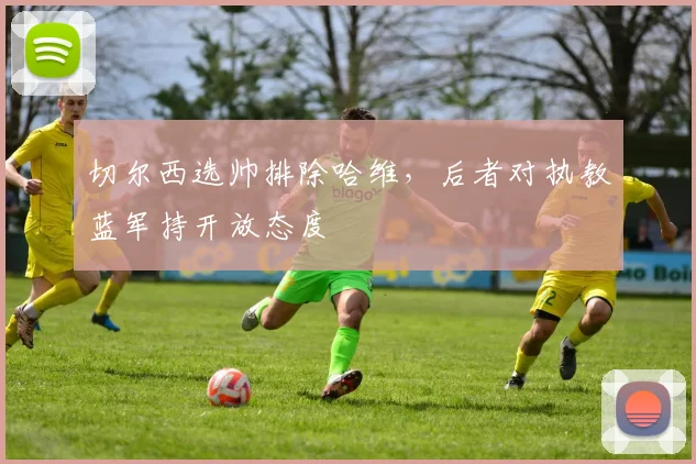 切尔西选帅排除哈维，后者对执教蓝军持开放态度