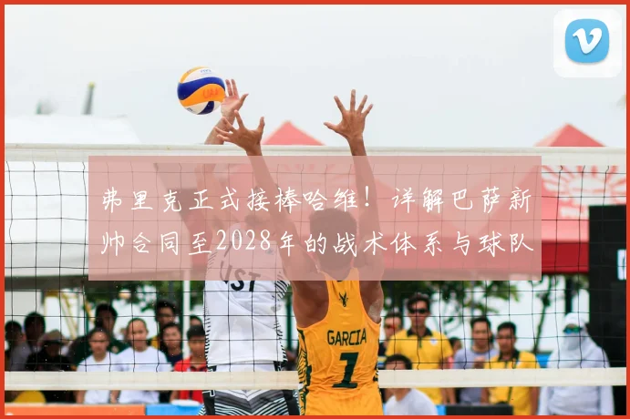 弗里克正式接棒哈维！详解巴萨新帅合同至2028年的战术体系与球队未来规划