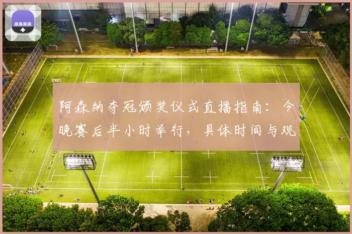 阿森纳夺冠颁奖仪式直播指南：今晚赛后半小时举行，具体时间与观看平台详解