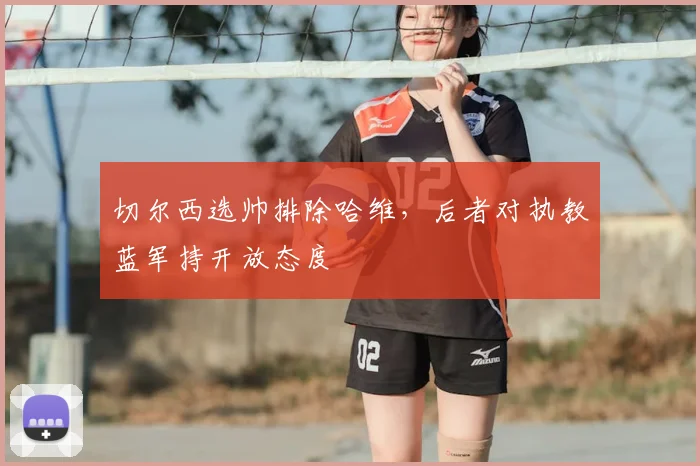 切尔西选帅排除哈维,后者对执教蓝军持开放态度
