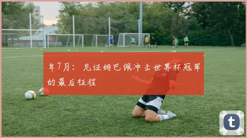 年7月：见证姆巴佩冲击世界杯冠军的最后征程