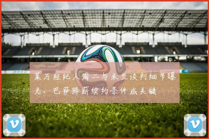 莱万经纪人周二与米兰谈判细节曝光，巴萨降薪续约条件成关键