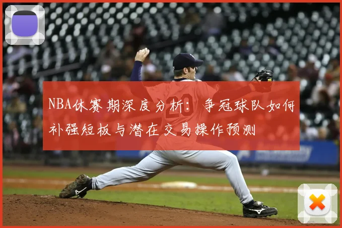 NBA休赛期深度分析:争冠球队如何补强短板与潜在交易操作预测
